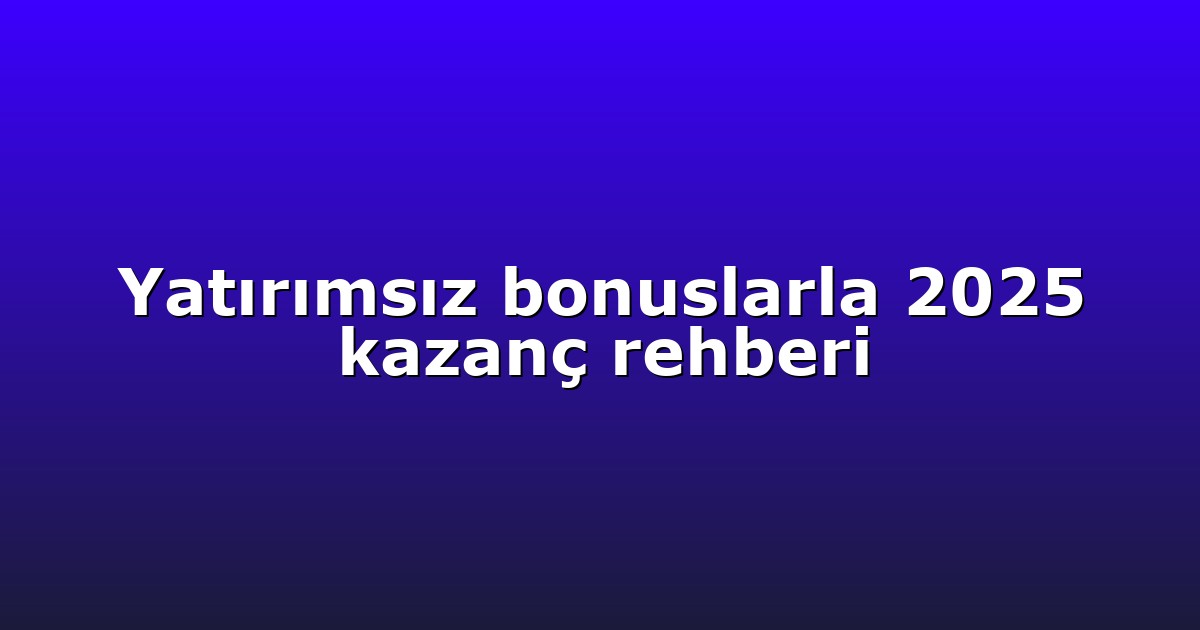 Yatırımsız bonuslarla 2025 kazanç rehberi